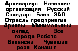 Архивариус › Название организации ­ Русский Стандарт, Банк, ЗАО › Отрасль предприятия ­ Архивы › Минимальный оклад ­ 13 000 - Все города Работа » Вакансии   . Чувашия респ.,Канаш г.